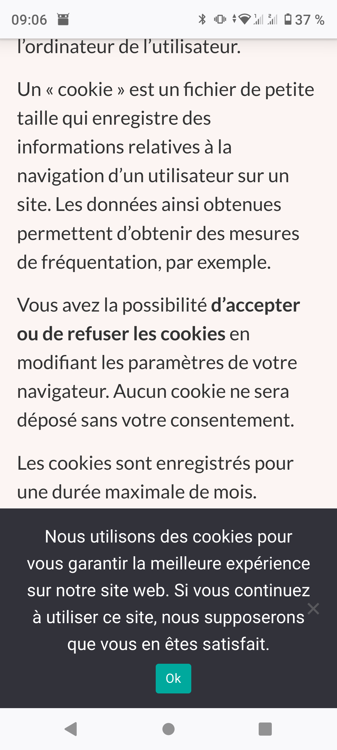Un « cookie » est un fichier de petite taille qui enregistre des informations relatives à la navigation d’un utilisateur sur un site. Les données ainsi obtenues permettent d’obtenir des mesures de fréquentation, par exemple.

Vous avez la possibilité d’accepter ou de refuser les cookies en modifiant les paramètres de votre navigateur. Aucun cookie ne sera déposé sans votre consentement.

Les cookies sont enregistrés pour une durée maximale de mois.

Contenu pop-up :
Nous utilisons les cookies pour vous garantir la.meilleure expérience sur notre site web. Si vous continuez à utiliser ce site, nous supposerons que vous êtes satisfait.

Un seul bouton ok : pas de refus possible.